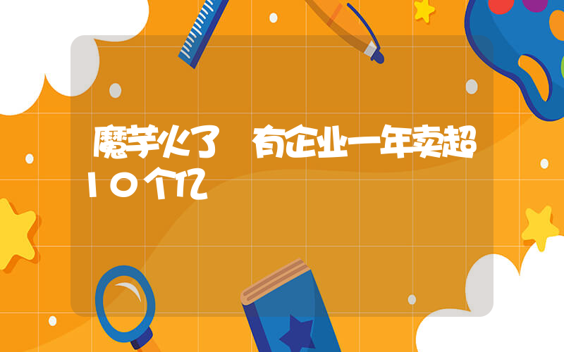 魔芋火了 有企业一年卖超10个亿插图